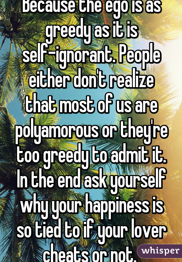 Because the ego is as greedy as it is self-ignorant. People either don't realize that most of us are polyamorous or they're too greedy to admit it. In the end ask yourself why your happiness is so tied to if your lover cheats or not. 