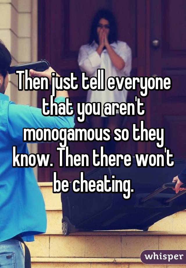 Then just tell everyone that you aren't monogamous so they know. Then there won't be cheating.