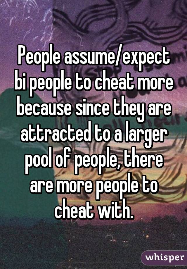 People assume/expect bi people to cheat more because since they are attracted to a larger pool of people, there are more people to cheat with.