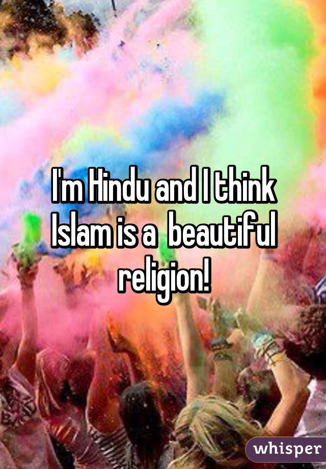 I'm Hindu and I think Islam is a  beautiful religion!