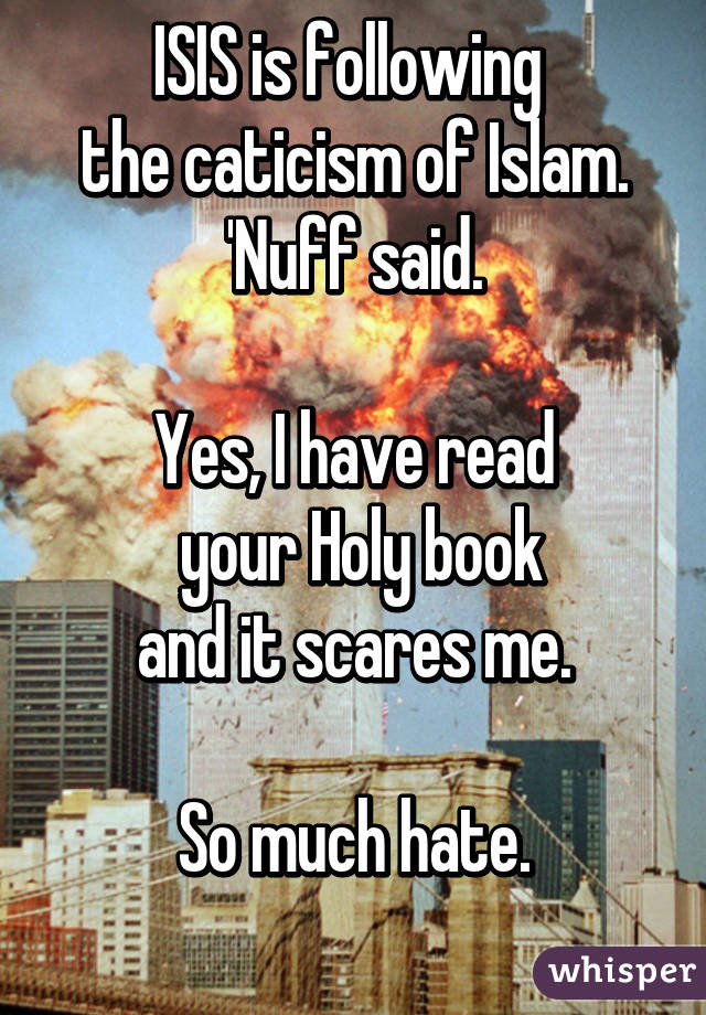 ISIS is following 
the caticism of Islam.
'Nuff said.

Yes, I have read
 your Holy book
and it scares me.

So much hate.
