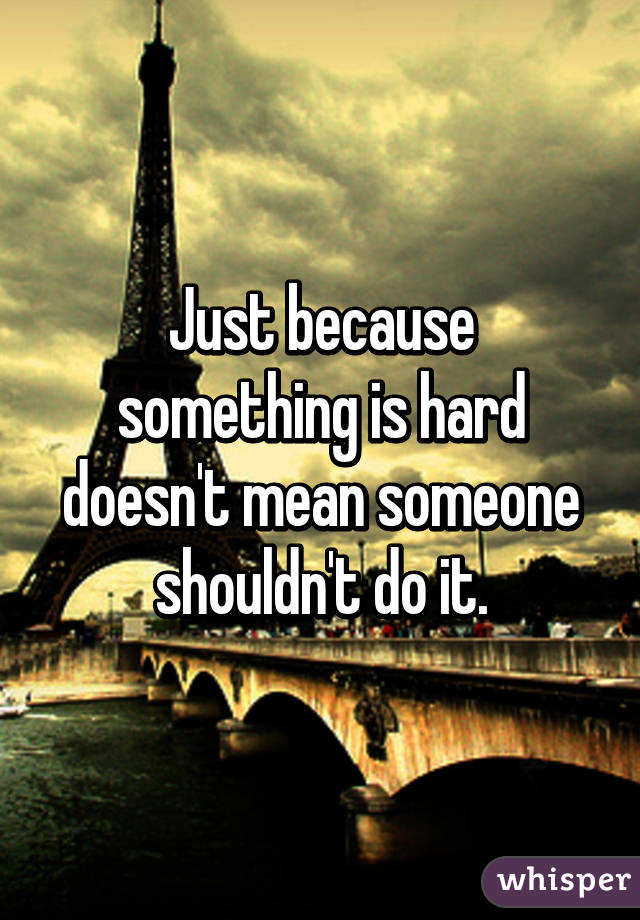 Just because something is hard doesn't mean someone shouldn't do it.