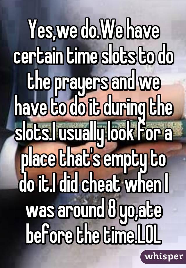 Yes,we do.We have certain time slots to do the prayers and we have to do it during the slots.I usually look for a place that's empty to do it.I did cheat when I was around 8 yo,ate before the time.LOL