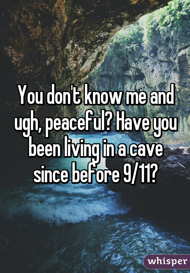 You don't know me and ugh, peaceful? Have you been living in a cave since before 9/11?