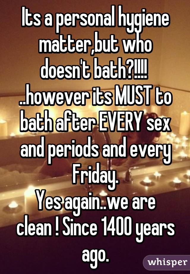 Its a personal hygiene matter,but who doesn't bath?!!!!  ..however its MUST to bath after EVERY sex and periods and every Friday.
Yes again..we are clean ! Since 1400 years ago.