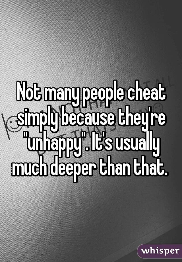 Not many people cheat simply because they're "unhappy". It's usually much deeper than that. 