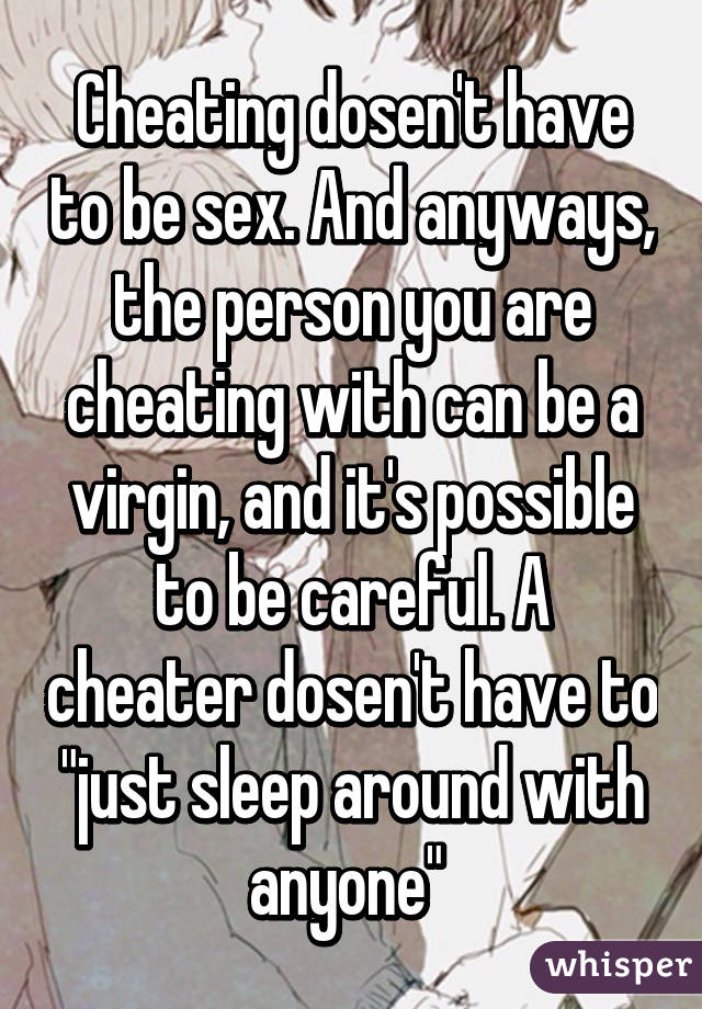 Cheating dosen't have to be sex. And anyways, the person you are cheating with can be a virgin, and it's possible to be careful. A cheater dosen't have to "just sleep around with anyone" 