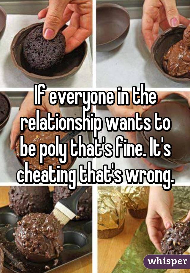 If everyone in the relationship wants to be poly that's fine. It's cheating that's wrong.