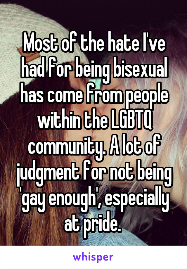 Most of the hate I've had for being bisexual has come from people within the LGBTQ community. A lot of judgment for not being 'gay enough', especially at pride. 