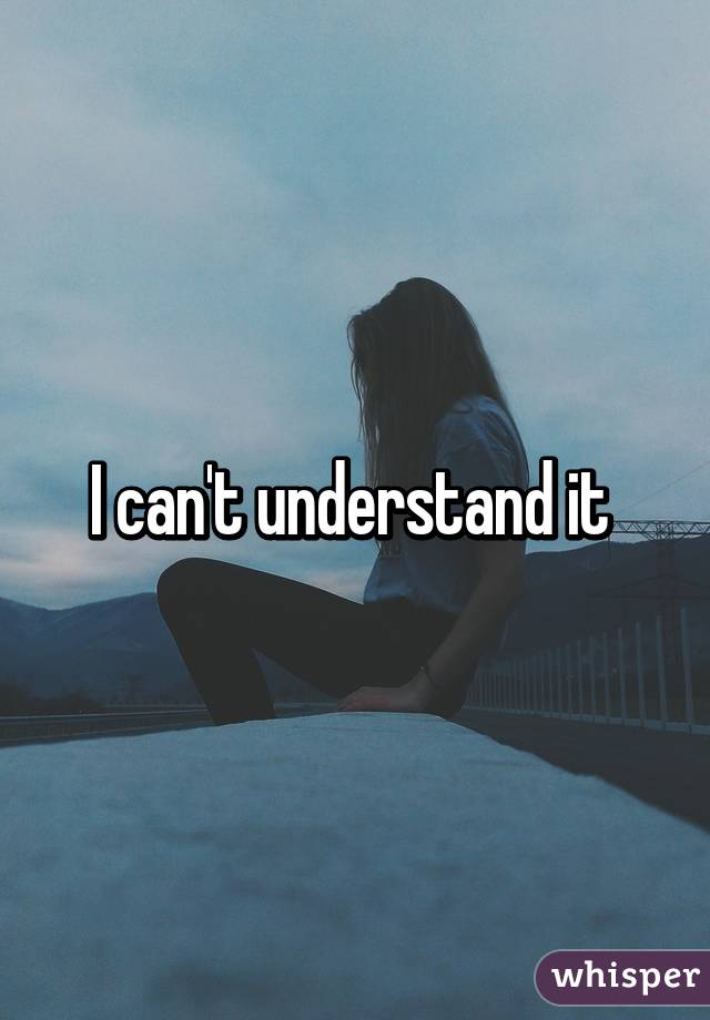 I can't understand it 