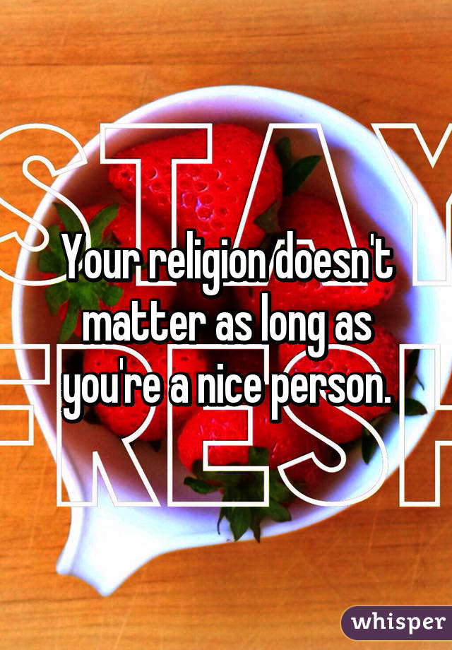 Your religion doesn't matter as long as you're a nice person.