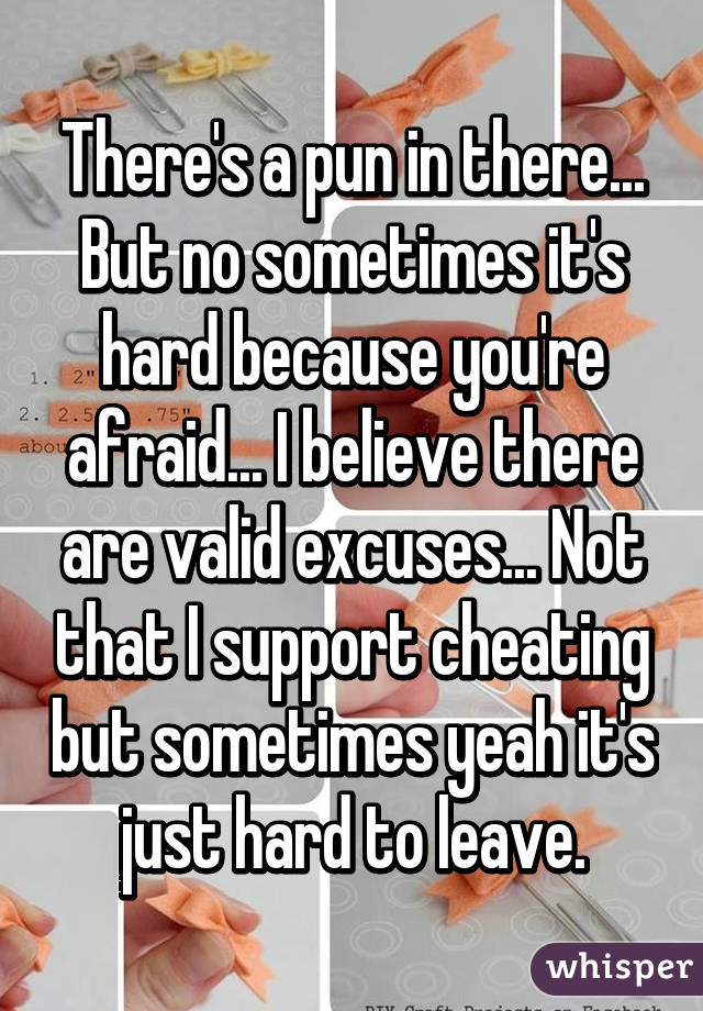 There's a pun in there... But no sometimes it's hard because you're afraid... I believe there are valid excuses... Not that I support cheating but sometimes yeah it's just hard to leave.