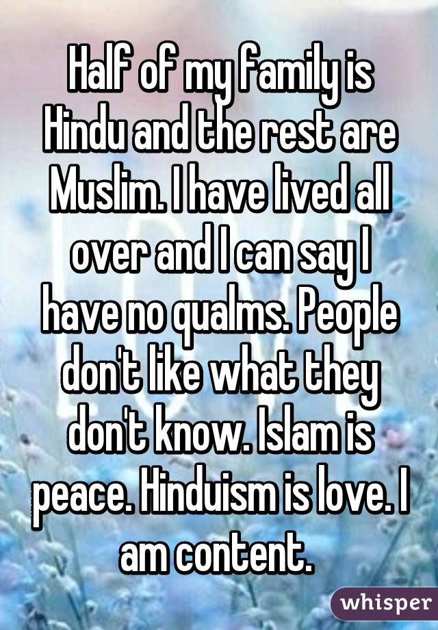 Half of my family is Hindu and the rest are Muslim. I have lived all over and I can say I have no qualms. People don't like what they don't know. Islam is peace. Hinduism is love. I am content. 