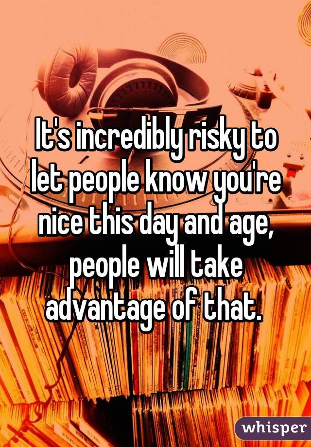 It's incredibly risky to let people know you're nice this day and age, people will take advantage of that. 