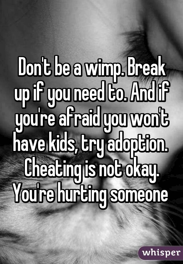 Don't be a wimp. Break up if you need to. And if you're afraid you won't have kids, try adoption.  Cheating is not okay. You're hurting someone 