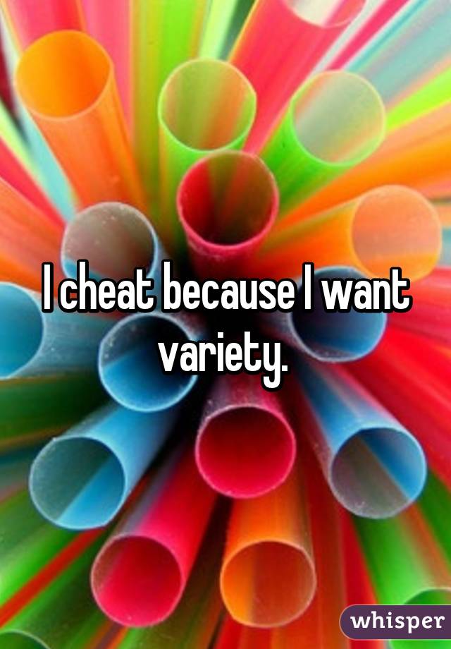 I cheat because I want variety. 