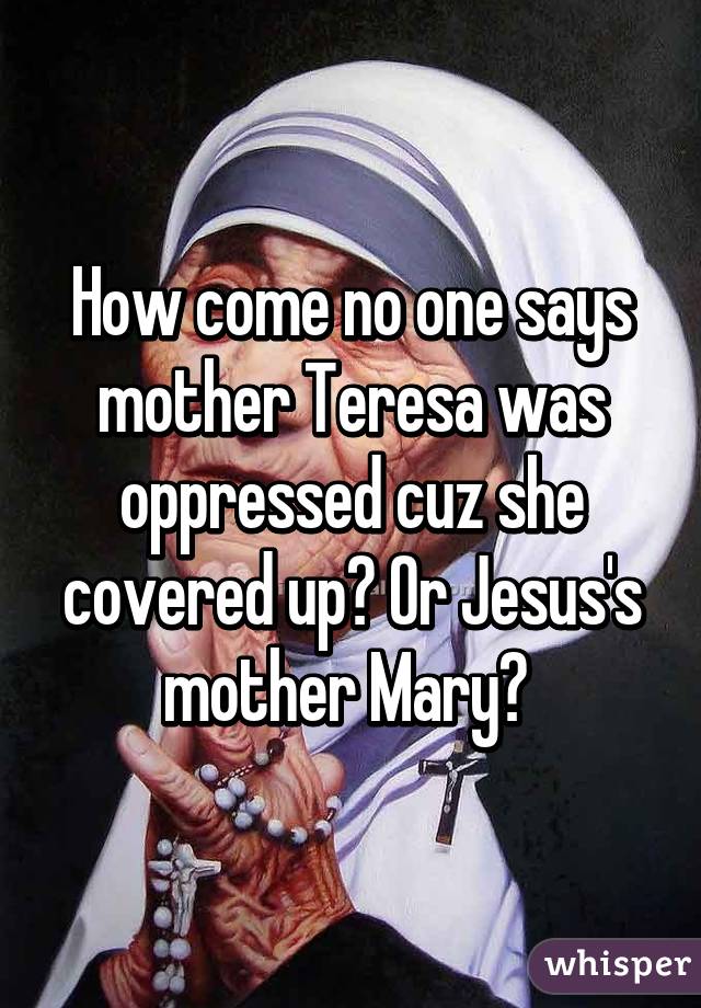 How come no one says mother Teresa was oppressed cuz she covered up? Or Jesus's mother Mary? 