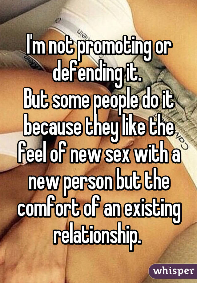 I'm not promoting or defending it. 
But some people do it because they like the feel of new sex with a new person but the comfort of an existing relationship. 