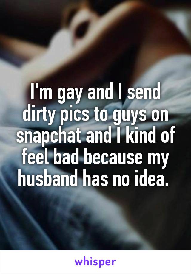 I'm gay and I send dirty pics to guys on snapchat and I kind of feel bad because my husband has no idea. 