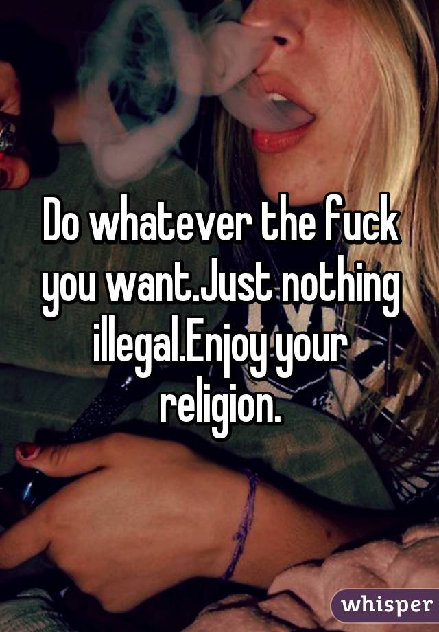 Do whatever the fuck you want.Just nothing illegal.Enjoy your religion.