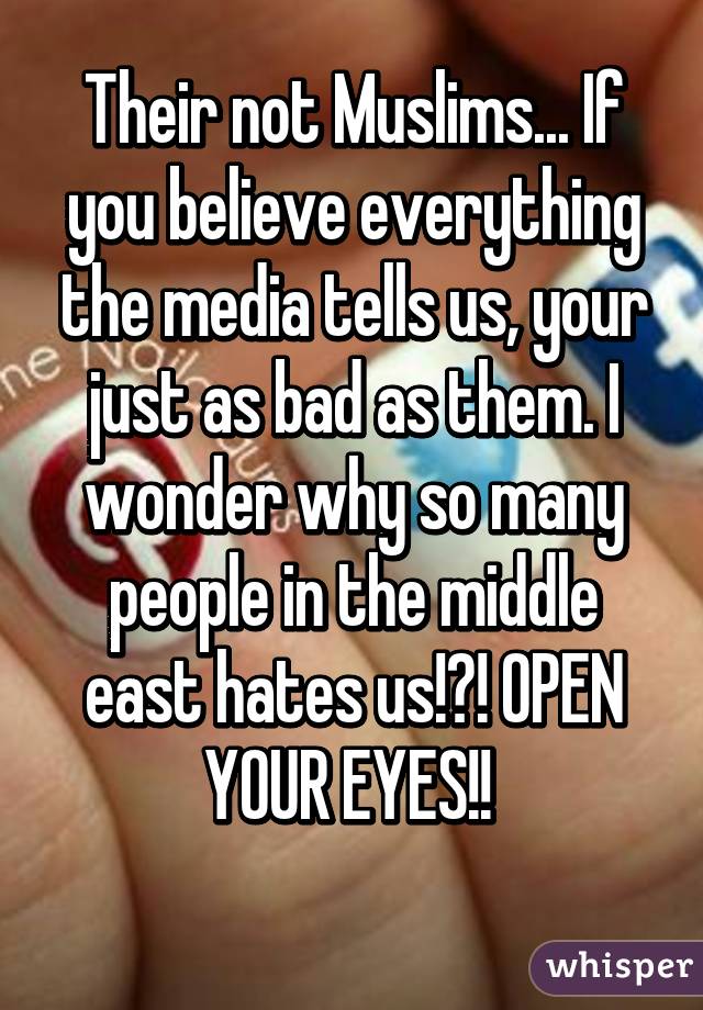 Their not Muslims... If you believe everything the media tells us, your just as bad as them. I wonder why so many people in the middle east hates us!?! OPEN YOUR EYES!! 
