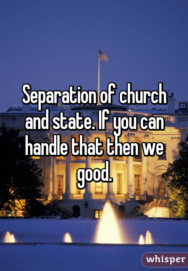 Separation of church and state. If you can handle that then we good.