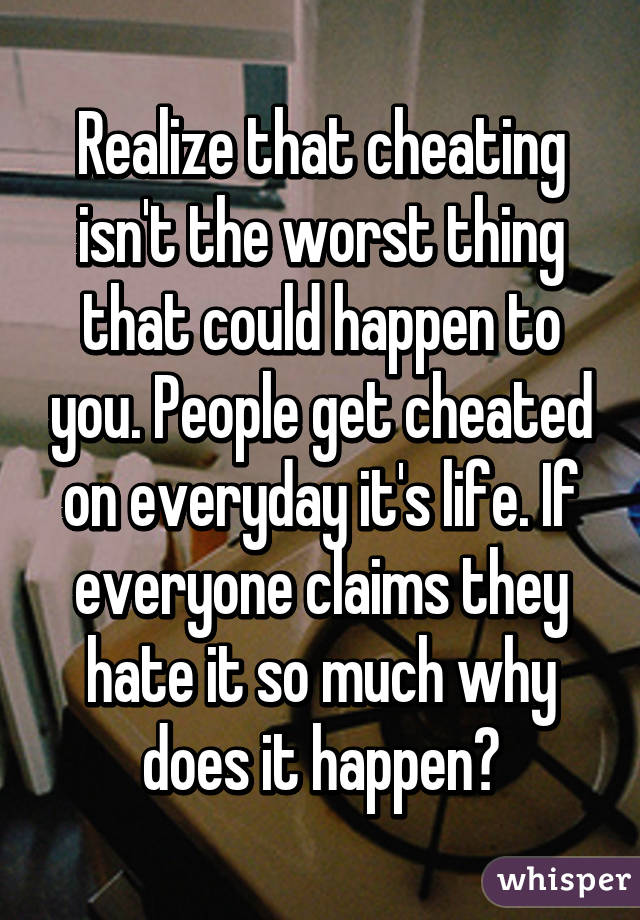 Realize that cheating isn't the worst thing that could happen to you. People get cheated on everyday it's life. If everyone claims they hate it so much why does it happen?