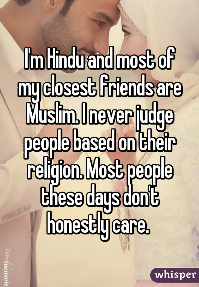 I'm Hindu and most of my closest friends are Muslim. I never judge people based on their religion. Most people these days don't honestly care. 