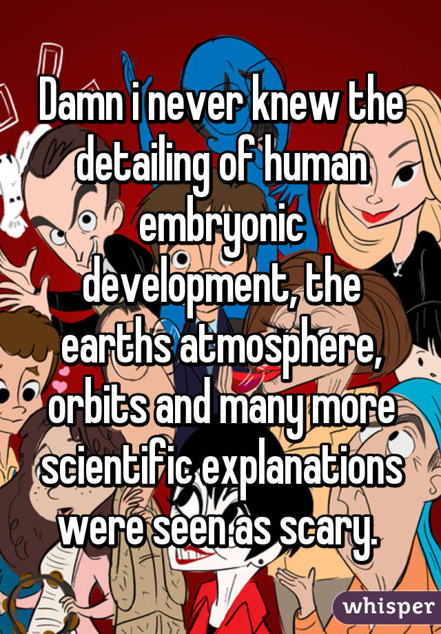 Damn i never knew the detailing of human embryonic development, the earths atmosphere, orbits and many more scientific explanations were seen as scary. 