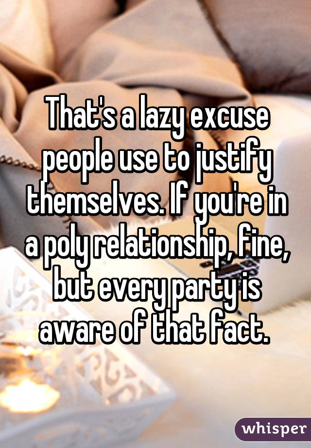 That's a lazy excuse people use to justify themselves. If you're in a poly relationship, fine, but every party is aware of that fact. 