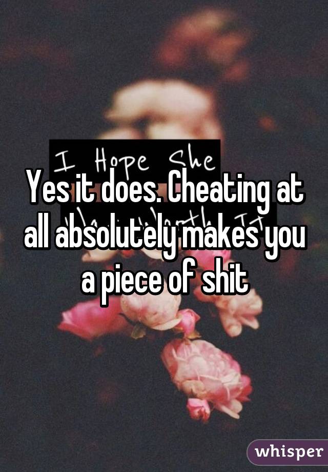 Yes it does. Cheating at all absolutely makes you a piece of shit