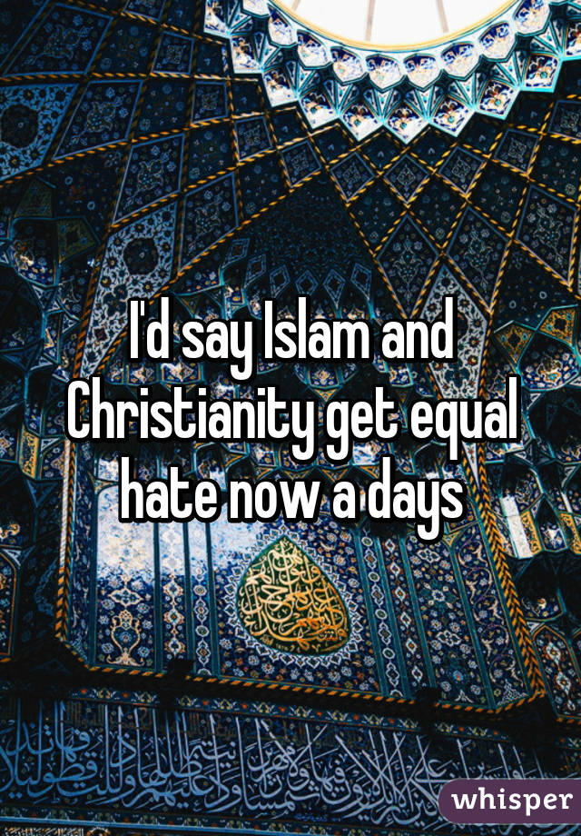 I'd say Islam and Christianity get equal hate now a days