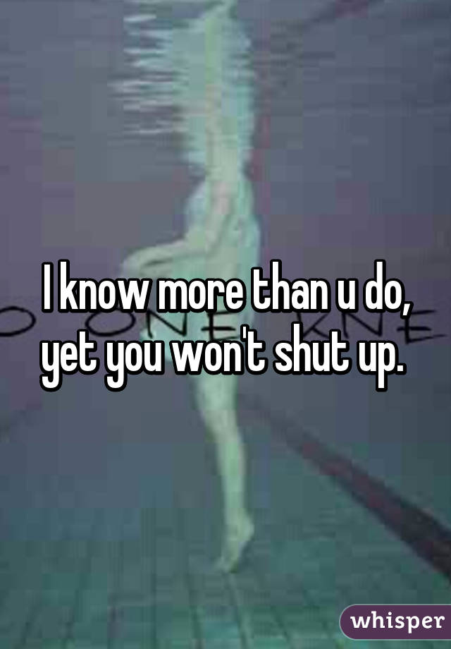 I know more than u do, yet you won't shut up. 