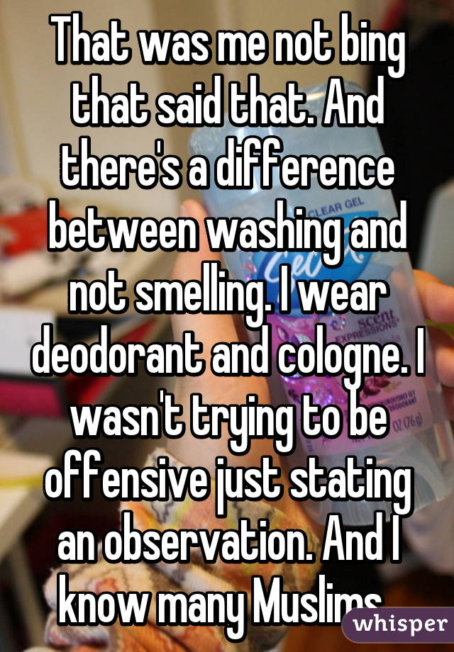 That was me not bing that said that. And there's a difference between washing and not smelling. I wear deodorant and cologne. I wasn't trying to be offensive just stating an observation. And I know many Muslims. 