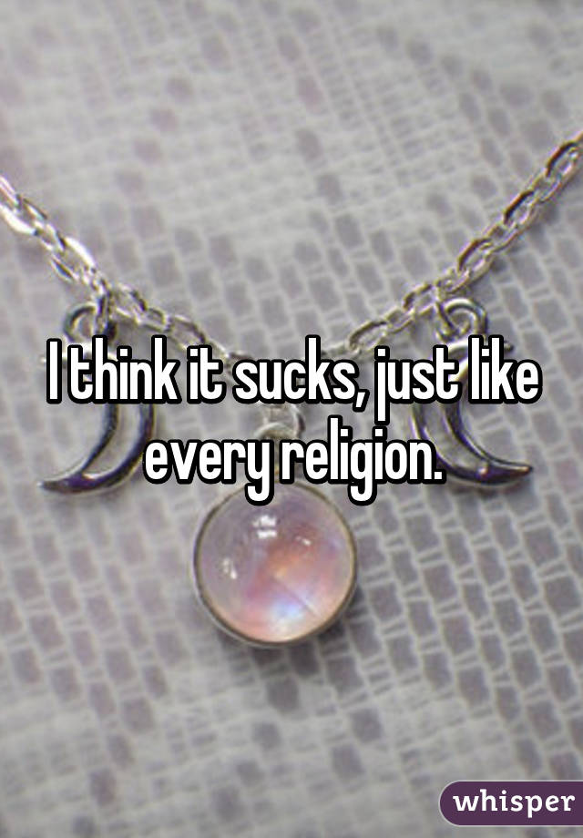 I think it sucks, just like every religion.