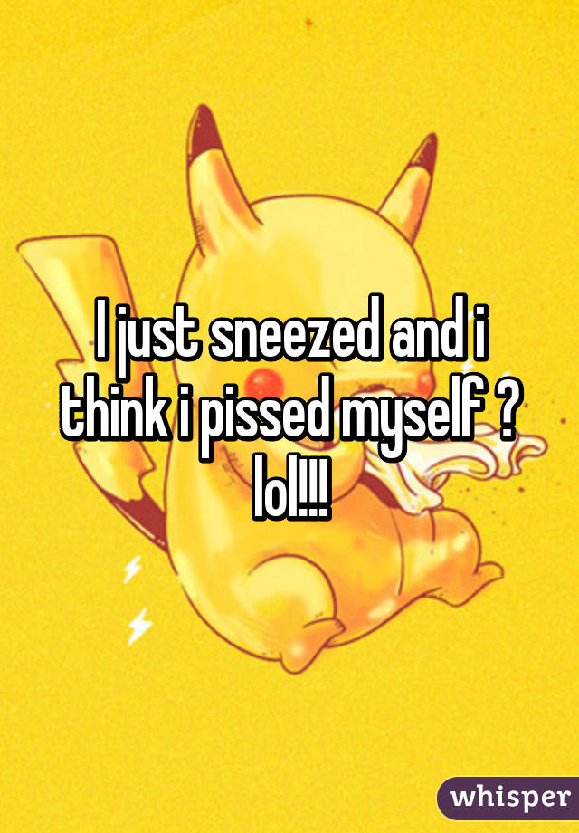 I just sneezed and i think i pissed myself 😁 lol!!!