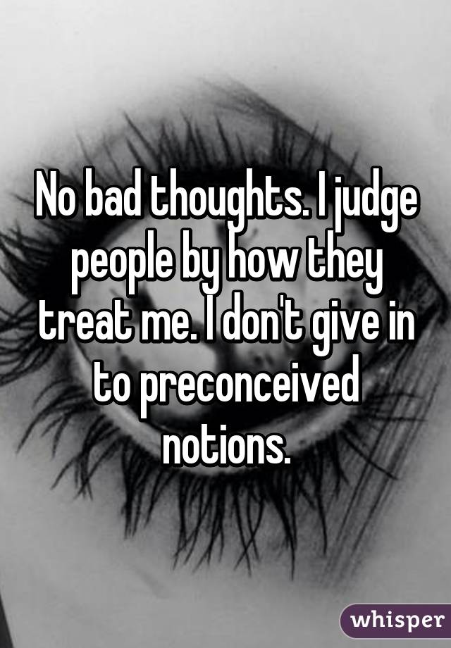 No bad thoughts. I judge people by how they treat me. I don't give in to preconceived notions.