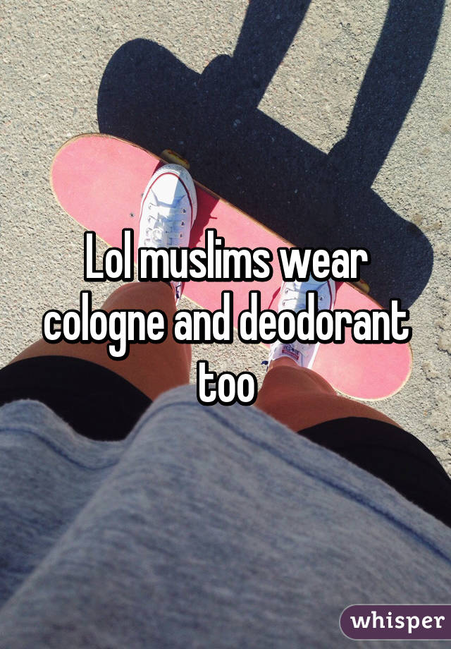 Lol muslims wear cologne and deodorant too