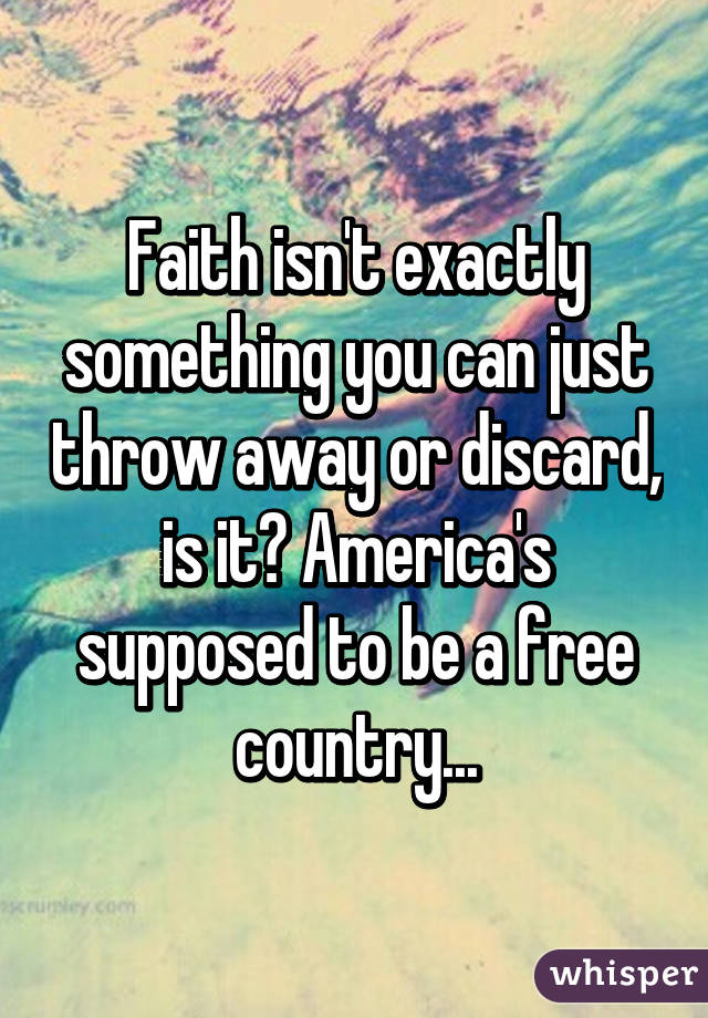 Faith isn't exactly something you can just throw away or discard, is it? America's supposed to be a free country...