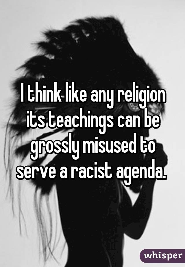 I think like any religion its teachings can be grossly misused to serve a racist agenda. 