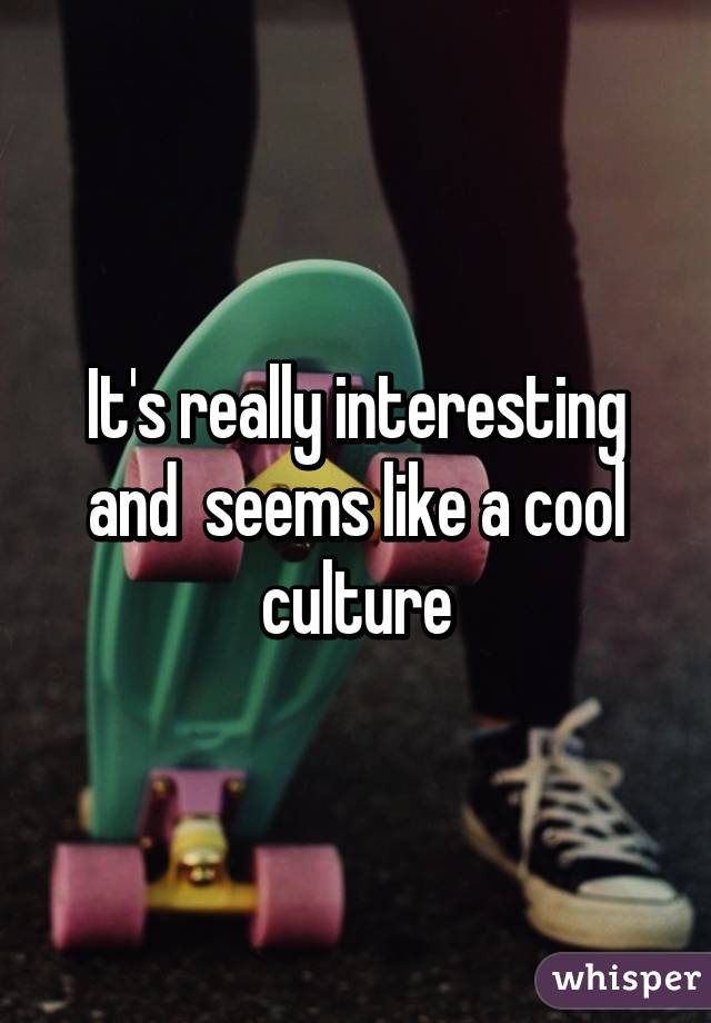 It's really interesting and  seems like a cool culture