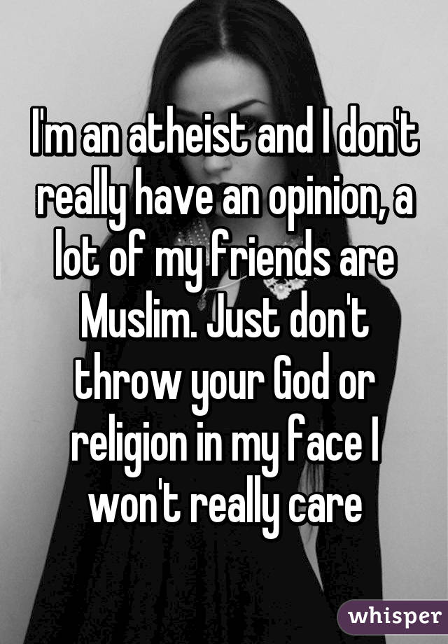 I'm an atheist and I don't really have an opinion, a lot of my friends are Muslim. Just don't throw your God or religion in my face I won't really care