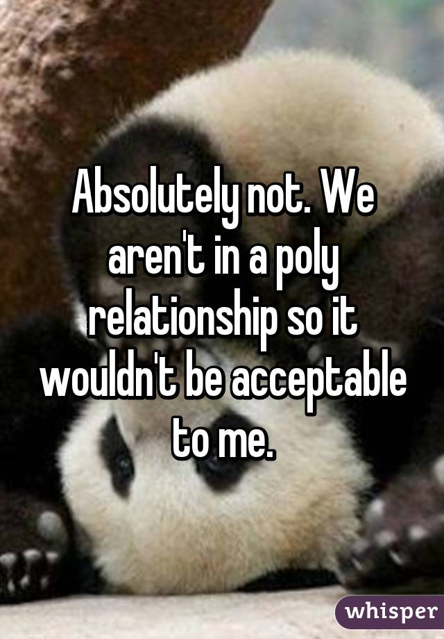 Absolutely not. We aren't in a poly relationship so it wouldn't be acceptable to me.