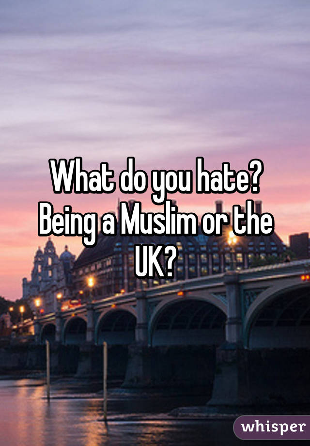 What do you hate? Being a Muslim or the UK?