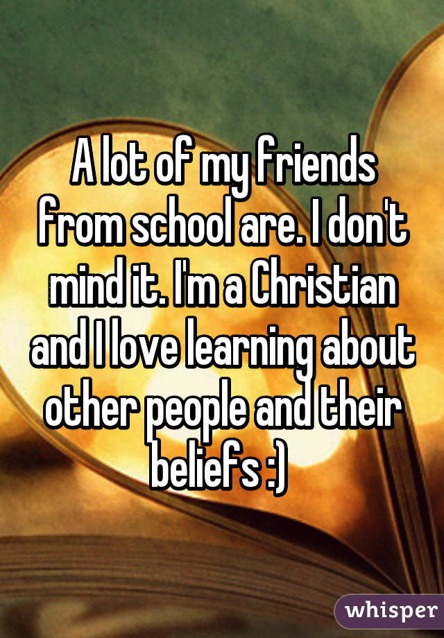 A lot of my friends from school are. I don't mind it. I'm a Christian and I love learning about other people and their beliefs :) 