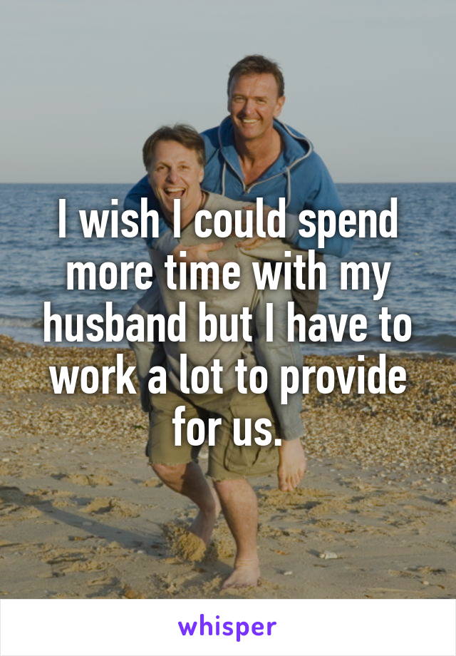 I wish I could spend more time with my husband but I have to work a lot to provide for us.