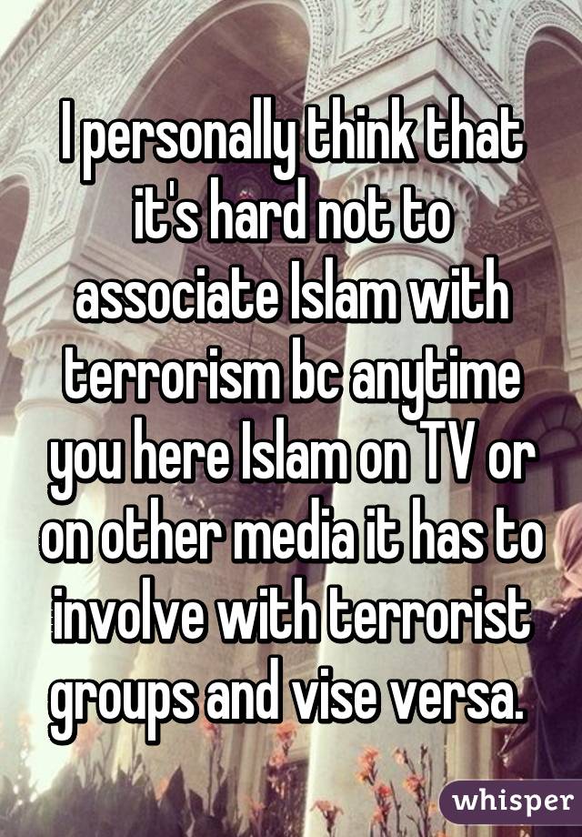 I personally think that it's hard not to associate Islam with terrorism bc anytime you here Islam on TV or on other media it has to involve with terrorist groups and vise versa. 