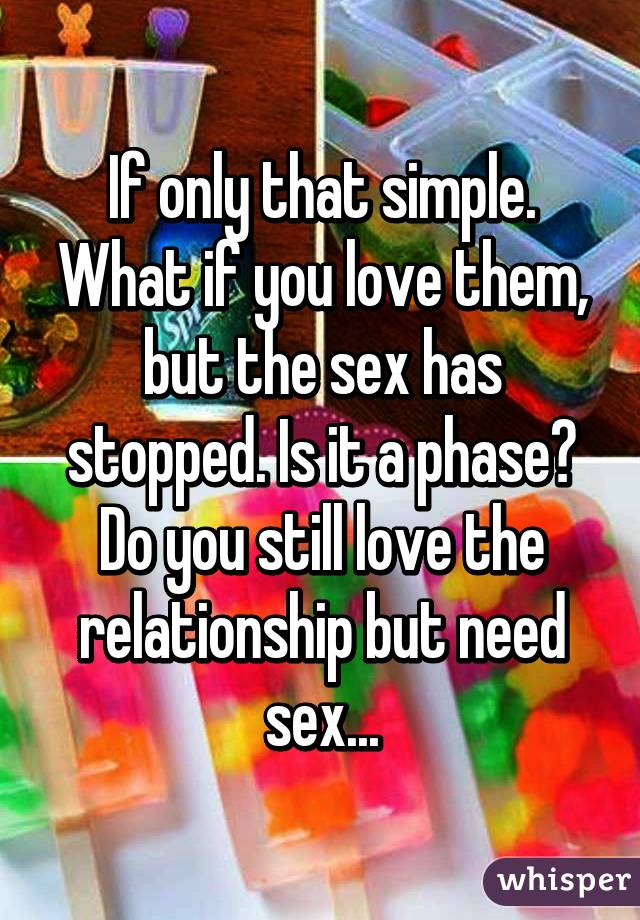 If only that simple. What if you love them, but the sex has stopped. Is it a phase? Do you still love the relationship but need sex...