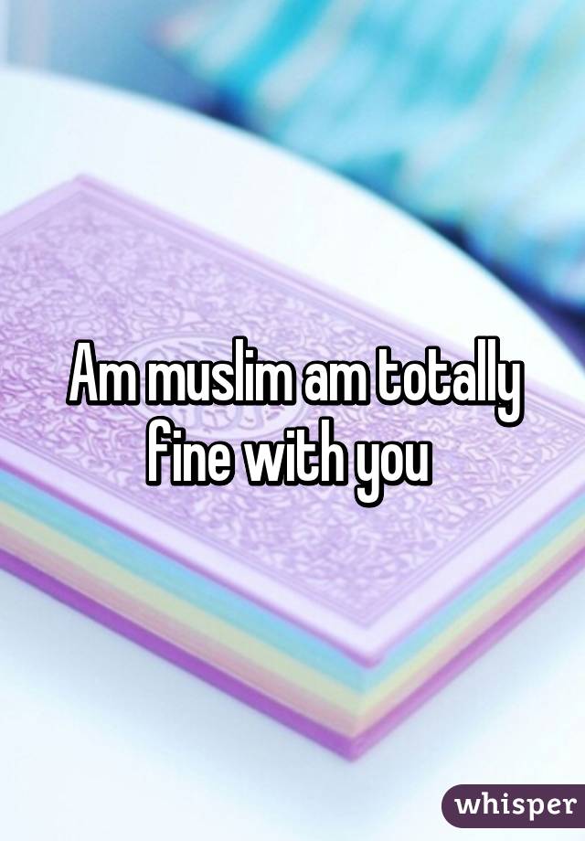 Am muslim am totally fine with you 