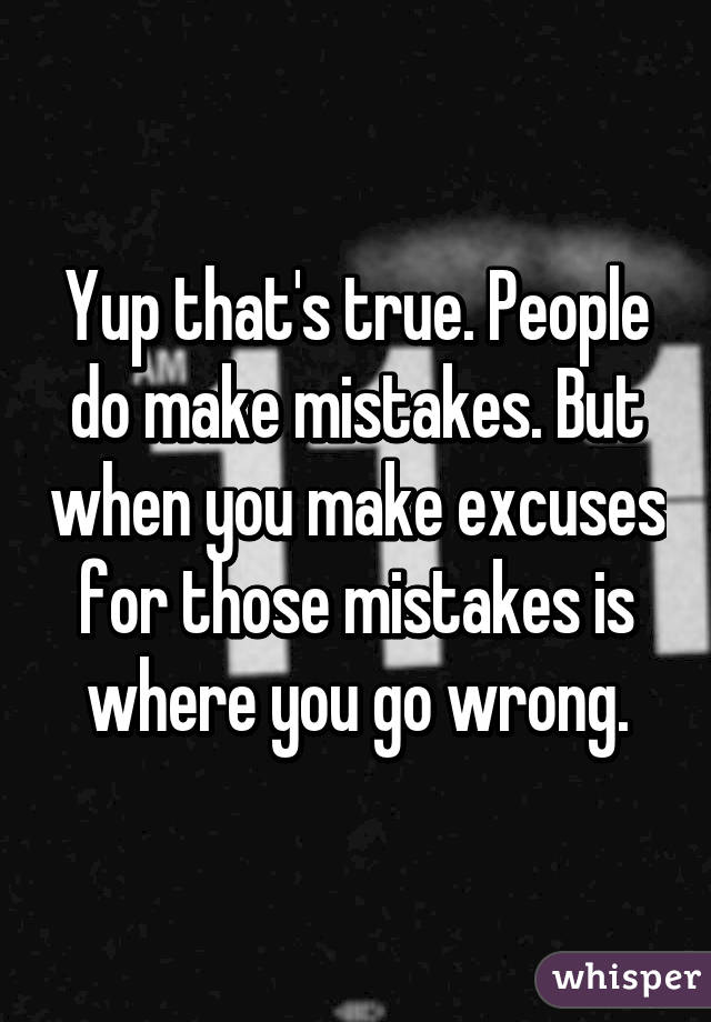 Yup that's true. People do make mistakes. But when you make excuses for those mistakes is where you go wrong.